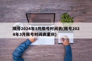 限号2024年3月限号时间表(限号2024年3月限号时间表重庆)