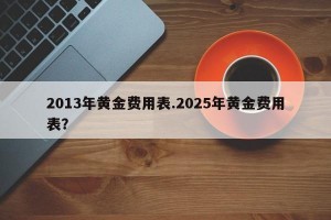 2013年黄金费用表.2025年黄金费用表？