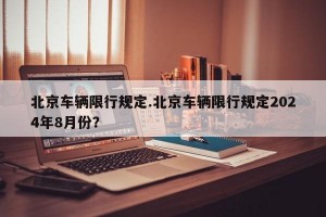 北京车辆限行规定.北京车辆限行规定2024年8月份？