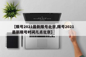 【限号2021最新限号北京,限号2021最新限号时间几点北京】