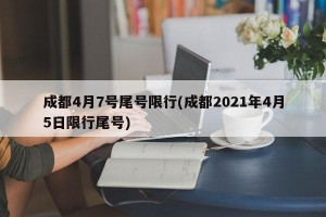 成都4月7号尾号限行(成都2021年4月5日限行尾号)