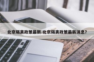 北京隔离政策最新.北京隔离政策最新消息？