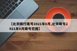 【北京限行尾号2021年6月,北京限号2021年6月限号范围】