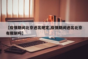 【疫情期间北京进出规定,疫情期间进出北京有限制吗】