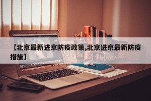 【北京最新进京防疫政策,北京进京最新防疫措施】