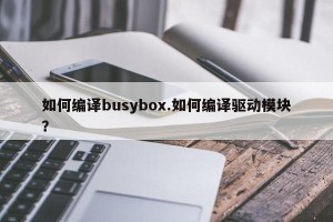 如何编译busybox.如何编译驱动模块？