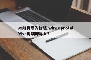 99如何导入封装.win10protel99se封装库导入？