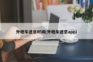 外地车进京时间(外地车进京app)