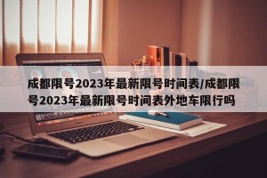 成都限号2023年最新限号时间表/成都限号2023年最新限号时间表外地车限行吗