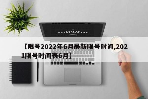 【限号2022年6月最新限号时间,2021限号时间表6月】