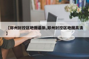 【郑州封控区地图最新,郑州封控区地图高清】