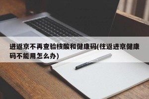 进返京不再查验核酸和健康码(往返进京健康码不能用怎么办)