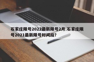 石家庄限号2022最新限号2月.石家庄限号2021最新限号时间段？