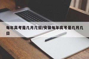 每年高考是几月几日/安徽每年高考是几月几日