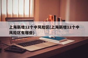 上海新增12个中风险区(上海新增12个中风险区有哪些)