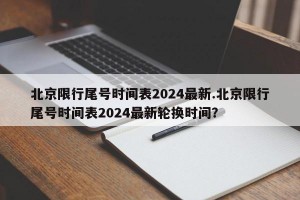 北京限行尾号时间表2024最新.北京限行尾号时间表2024最新轮换时间？