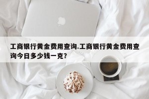 工商银行黄金费用查询.工商银行黄金费用查询今日多少钱一克？