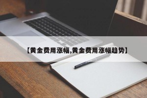 【黄金费用涨幅,黄金费用涨幅趋势】