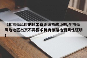 【北京低风险地区出京无须核酸证明,全市低风险地区出京不再要求持有核酸检测阴性证明】