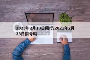 2023年2月13日限行/2021年2月23日限号吗