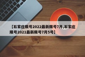 【石家庄限号2022最新限号7月,石家庄限号2021最新限号7月5号】