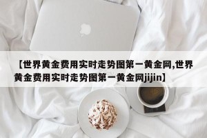 【世界黄金费用实时走势图第一黄金网,世界黄金费用实时走势图第一黄金网jijin】