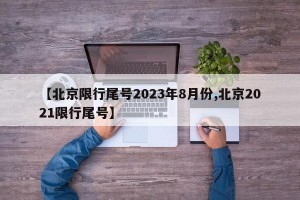 【北京限行尾号2023年8月份,北京2021限行尾号】