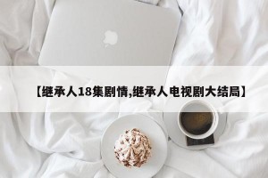 【继承人18集剧情,继承人电视剧大结局】