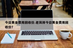 今日黄金费用回收价.老凤祥今日黄金费用回收价？