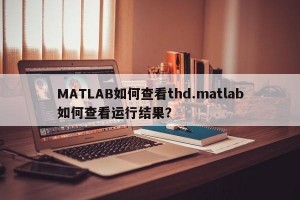 MATLAB如何查看thd.matlab如何查看运行结果？