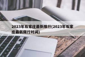 2023年石家庄最新限行(2023年石家庄最新限行时间)