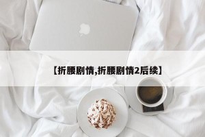 【折腰剧情,折腰剧情2后续】