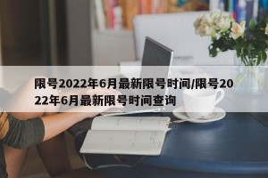 限号2022年6月最新限号时间/限号2022年6月最新限号时间查询