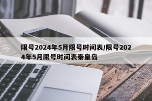 限号2024年5月限号时间表/限号2024年5月限号时间表秦皇岛