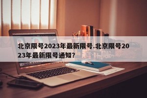 北京限号2023年最新限号.北京限号2023年最新限号通知？