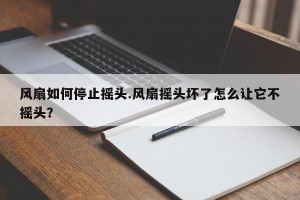 风扇如何停止摇头.风扇摇头坏了怎么让它不摇头？