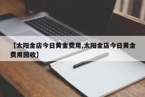 【太阳金店今日黄金费用,太阳金店今日黄金费用回收】