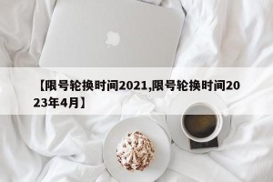 【限号轮换时间2021,限号轮换时间2023年4月】