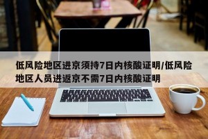 低风险地区进京须持7日内核酸证明/低风险地区人员进返京不需7日内核酸证明