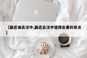 【最近谁去汉中,最近去汉中值得去看的景点】