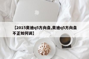 【2015奥迪q5方向盘,奥迪q5方向盘不正如何调】