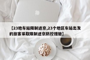 【23地车站限制进京,23个地区车站出发的旅客采取限制进京防控措施】