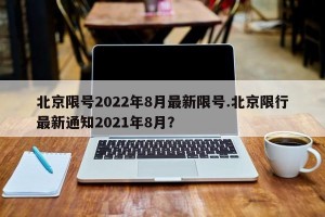 北京限号2022年8月最新限号.北京限行最新通知2021年8月？