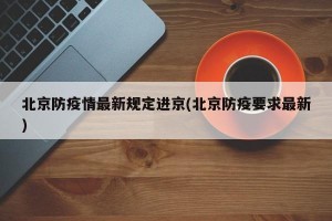 北京防疫情最新规定进京(北京防疫要求最新)