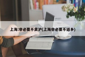 上海:非必要不离沪(上海非必要不返乡)