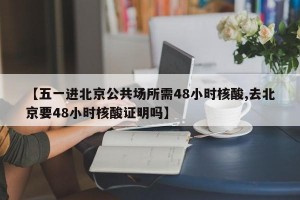 【五一进北京公共场所需48小时核酸,去北京要48小时核酸证明吗】