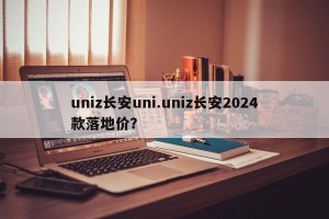 uniz长安uni.uniz长安2024款落地价？