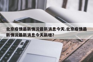 北京疫情最新情况最新消息今天.北京疫情最新情况最新消息今天新增？