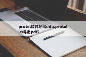 protel如何导出ddb.protel99导出pdf？