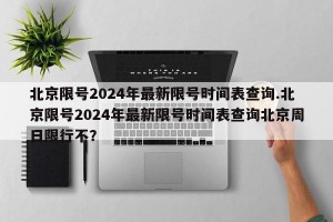 北京限号2024年最新限号时间表查询.北京限号2024年最新限号时间表查询北京周日限行不？